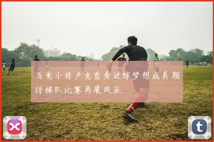 马竞小将卢克首秀进球梦想成真期待梯队比赛再展风采