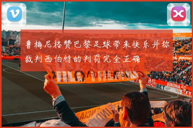 鲁梅尼格赞巴黎足球带来快乐并称裁判西伯特的判罚完全正确