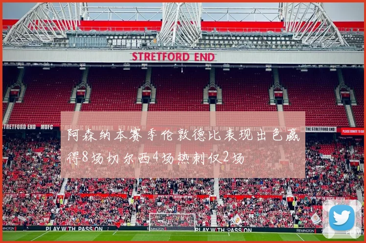 阿森纳本赛季伦敦德比表现出色赢得8场切尔西4场热刺仅2场