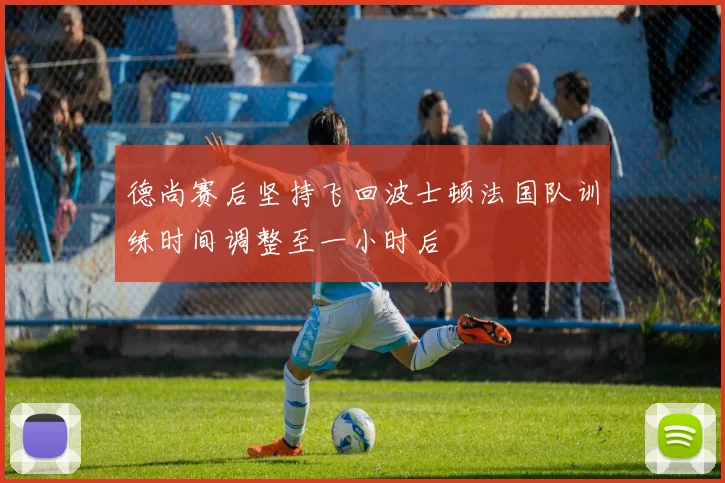 德尚赛后坚持飞回波士顿法国队训练时间调整至一小时后
