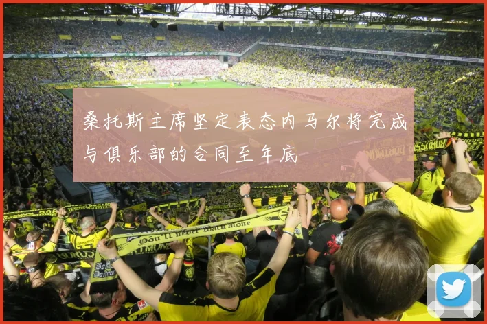 桑托斯主席坚定表态内马尔将完成与俱乐部的合同至年底