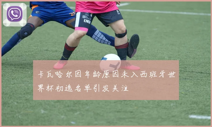 卡瓦哈尔因年龄原因未入西班牙世界杯初选名单引发关注