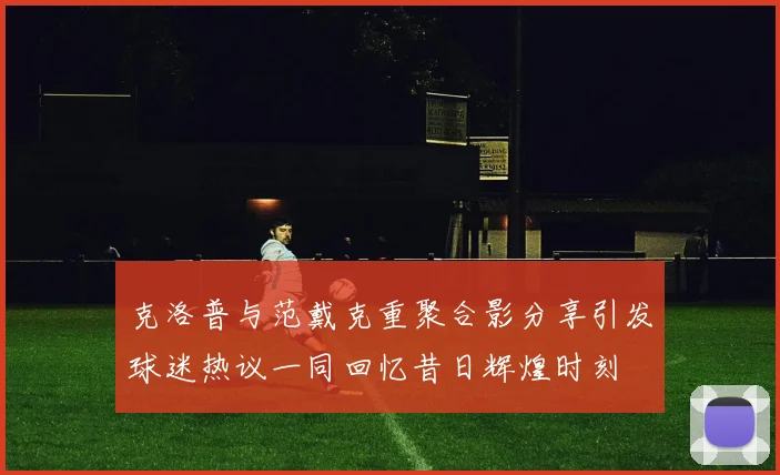 克洛普与范戴克重聚合影分享引发球迷热议一同回忆昔日辉煌时刻