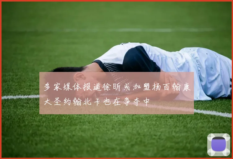 多家媒体报道徐昕或加盟杨百翰康大圣约翰北卡也在争夺中