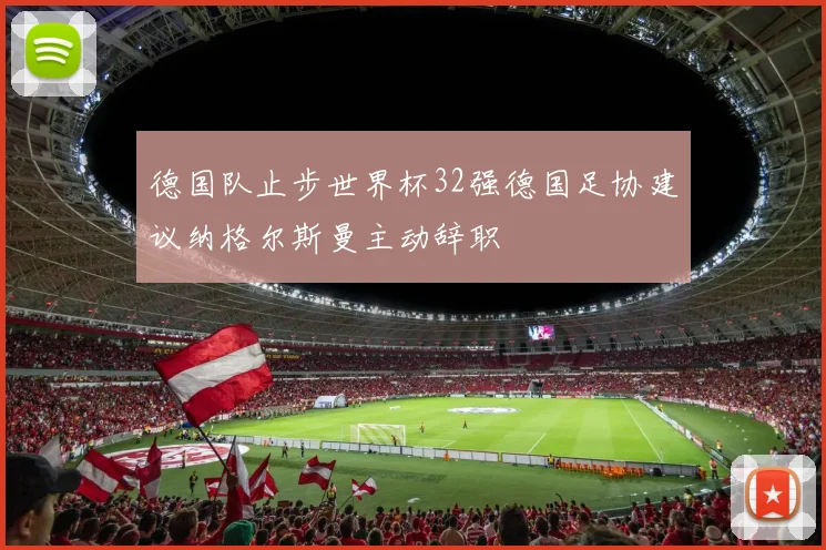 德国队止步世界杯32强德国足协建议纳格尔斯曼主动辞职