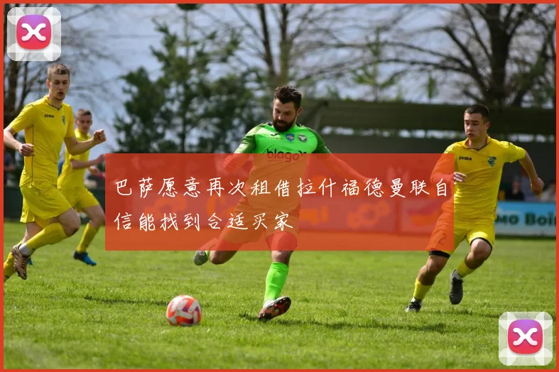 巴萨愿意再次租借拉什福德曼联自信能找到合适买家