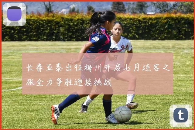 长春亚泰出征梅州开启七月连客之旅全力争胜迎接挑战