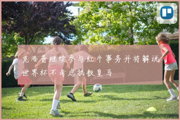 克洛普继续参与红牛事务并将解说世界杯不考虑执教皇马