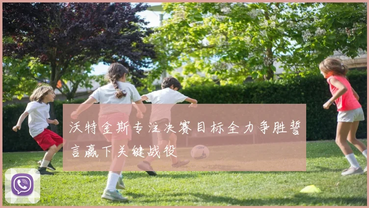 沃特金斯专注决赛目标全力争胜誓言赢下关键战役