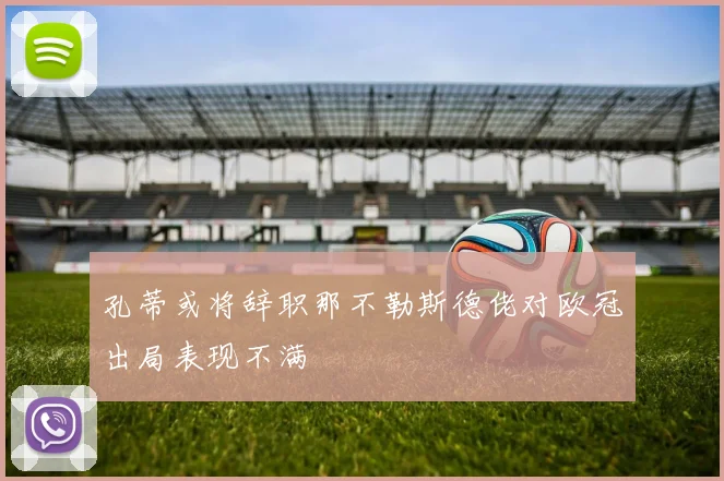 孔蒂或将辞职那不勒斯德佬对欧冠出局表现不满