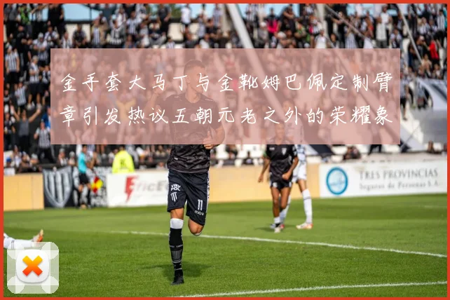 金手套大马丁与金靴姆巴佩定制臂章引发热议五朝元老之外的荣耀象征